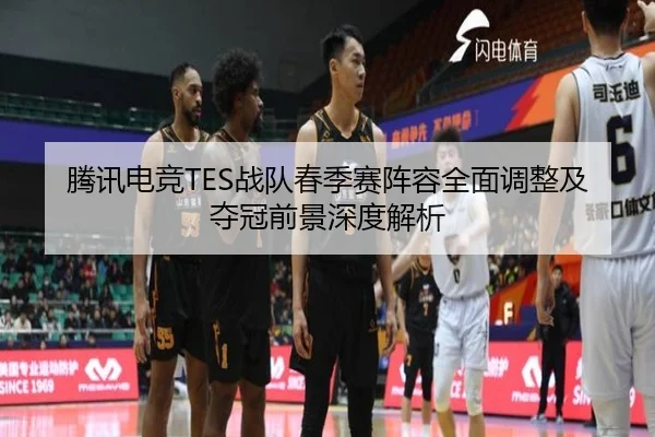 腾讯电竞TES战队春季赛阵容全面调整及夺冠前景深度解析